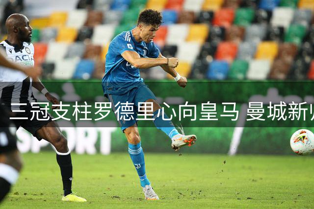 三冠支柱罗德里心向皇马 曼城新帅马雷斯卡豪赌留人