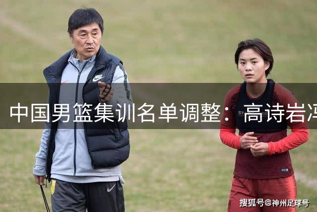 中国男篮集训名单调整：高诗岩冯傲离队 胡明轩火线增援