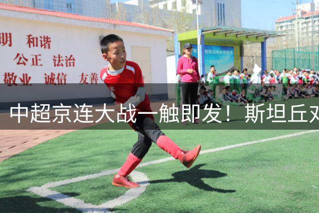 中超京连大战一触即发！斯坦丘对决塞鸟成焦点 蒙帅临场调度受考验