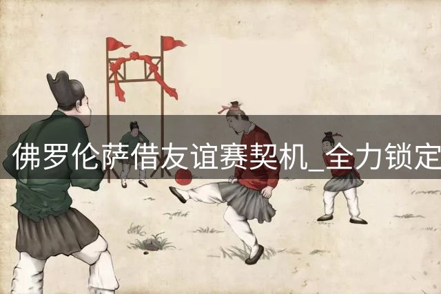 佛罗伦萨借友谊赛契机 全力锁定皇马新星马斯坦托诺
