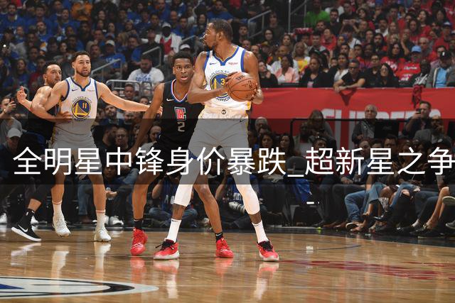 全明星中锋身价暴跌 超新星之争致续约僵局