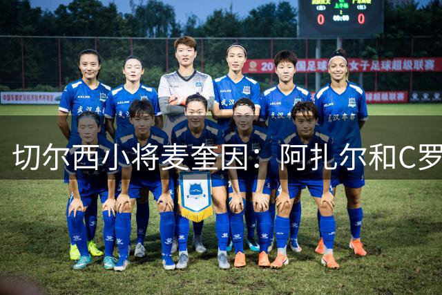 切尔西小将麦奎因：阿扎尔和C罗都是偶像