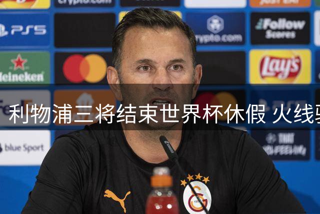 利物浦三将结束世界杯休假 火线驰援芝加哥季前训练