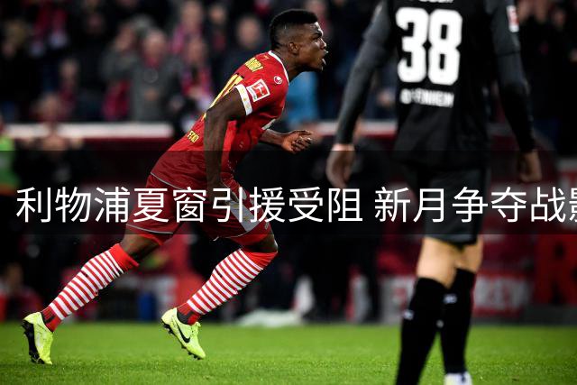 利物浦夏窗引援受阻 新月争夺战影响红魔计划