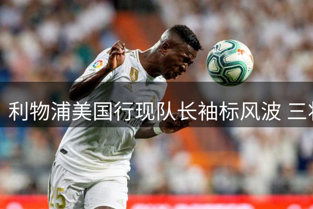 利物浦美国行现队长袖标风波 三将争执引更衣室隐患