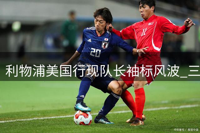 利物浦美国行现队长袖标风波 三将争执引更衣室隐患