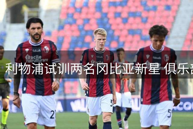 利物浦试训两名冈比亚新星 俱乐部CEO亲自陪同