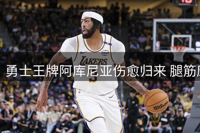 勇士王牌阿库尼亚伤愈归来 腿筋康复后首战倒计时