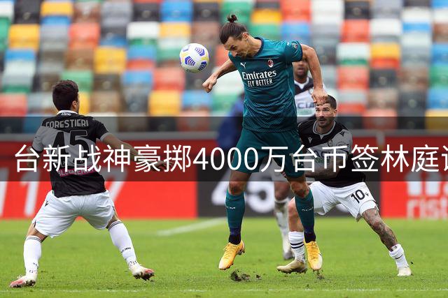 台新战神豪掷4000万台币签林庭谦 顶薪引热议
