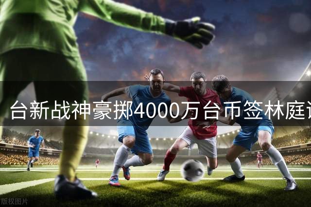 台新战神豪掷4000万台币签林庭谦 顶薪引热议