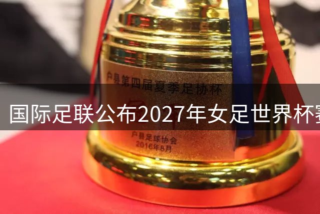 国际足联公布2027年女足世界杯赛程