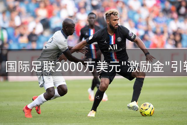 国际足联2000万美元"激励金"引轩然大波 欧足联拟紧急磋商抵制方案