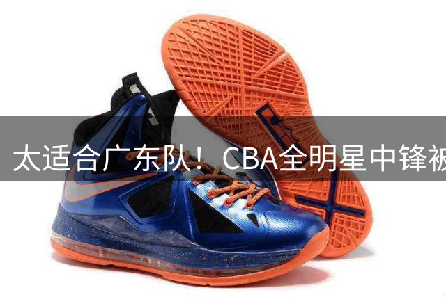 太适合广东队！CBA全明星中锋被多队疯抢，朱芳雨有望完成截胡？