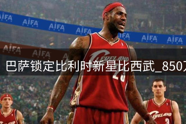 巴萨锁定比利时新星比西武 850万欧刮出"登贝莱式"彩票
