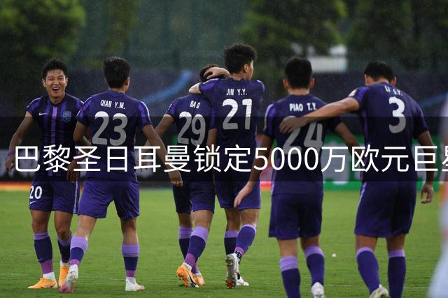 巴黎圣日耳曼锁定5000万欧元巨星，阿克利乌什转会尘埃落定