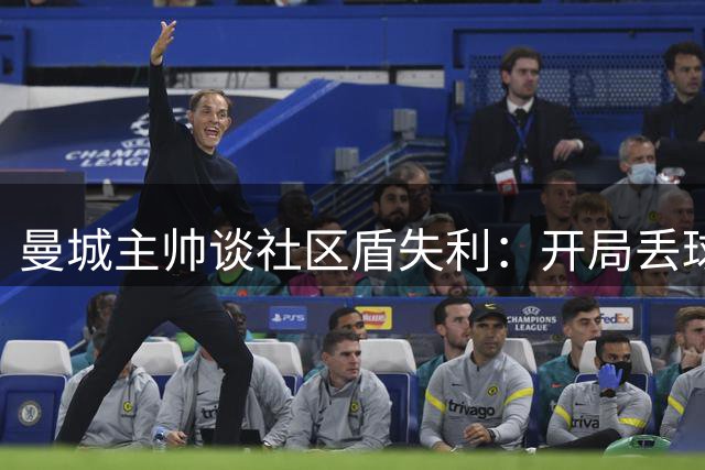 曼城主帅谈社区盾失利：开局丢球影响全局 球队需尽快调整