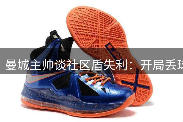 曼城主帅谈社区盾失利：开局丢球影响全局 球队需尽快调整