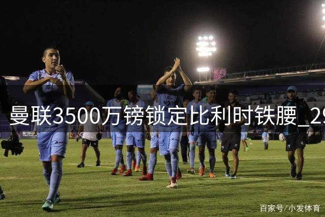曼联3500万镑锁定比利时铁腰 29岁中场指挥官能否激活红魔新体系？