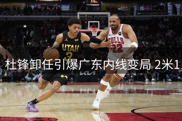 杜锋卸任引爆广东内线变局 2米11国手焦泊乔迎新生契机