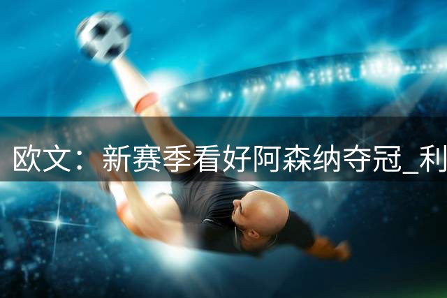 欧文：新赛季看好阿森纳夺冠 利物浦亚军曼城第四