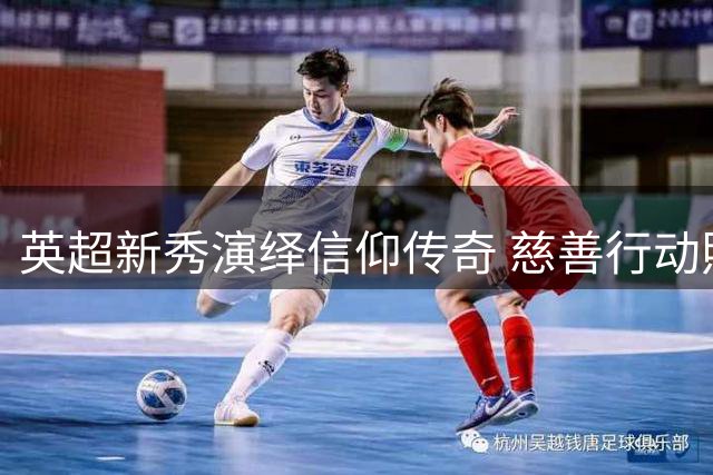 英超新秀演绎信仰传奇 慈善行动照亮曼城精神内核