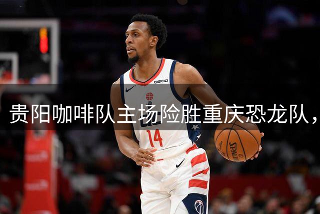 贵阳咖啡队主场险胜重庆恐龙队，小组赛两连胜