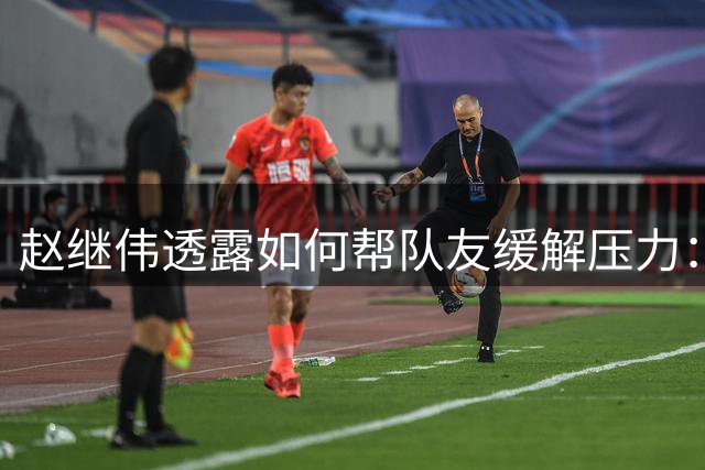 赵继伟透露如何帮队友缓解压力：前段时间确实有些低落