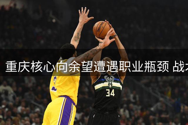 重庆核心向余望遭遇职业瓶颈 战术适应难题待解