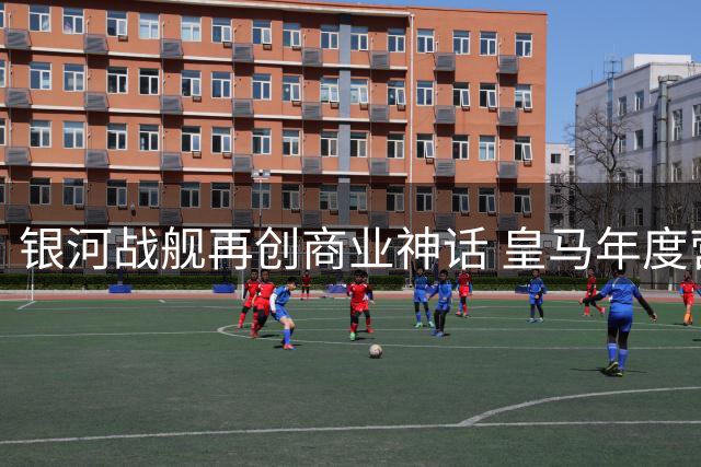 银河战舰再创商业神话 皇马年度营收突破12亿欧元大关