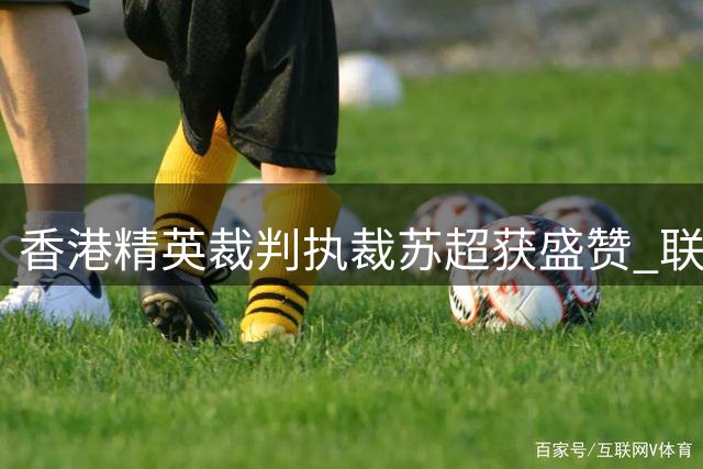 香港精英裁判执裁苏超获盛赞 联赛热度辐射粤港澳大湾区