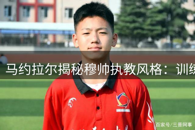 马约拉尔揭秘穆帅执教风格：训练课获盛赞 更衣室言论引争议