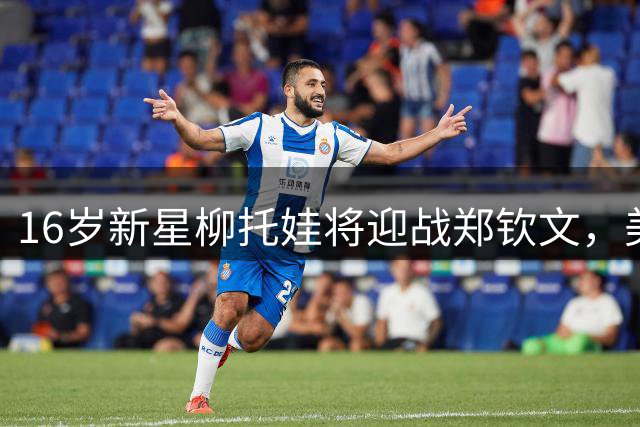 16岁新星柳托娃将迎战郑钦文，美网正赛首轮对决引关注