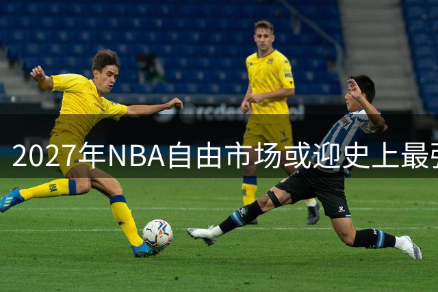 2027年NBA自由市场或迎史上最强球星阵容