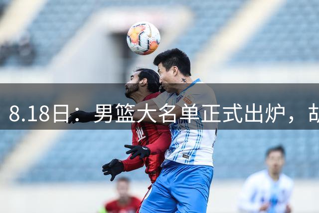 8.18日：男篮大名单正式出炉，胡明轩、胡金秋回归，崔永熙依旧无缘引发舆论讨论