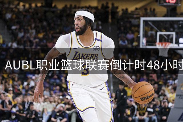 AUBL职业篮球联赛倒计时48小时 全新赛季战火即将点燃