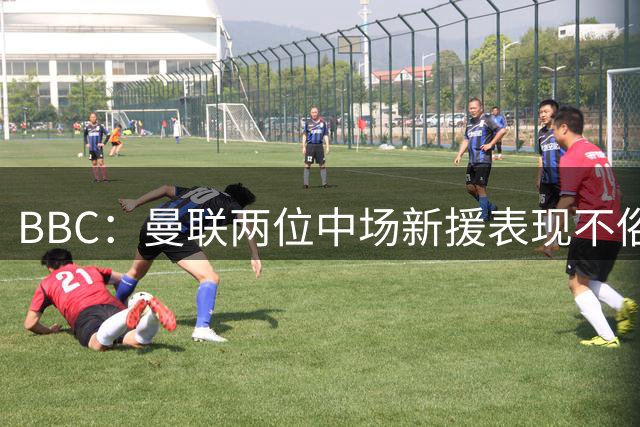 BBC：曼联两位中场新援表现不俗，但球队阵容仍有问题