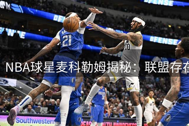 NBA球星麦科勒姆揭秘：联盟存在"被迫打球"现象 老鹰队训练文化获盛赞