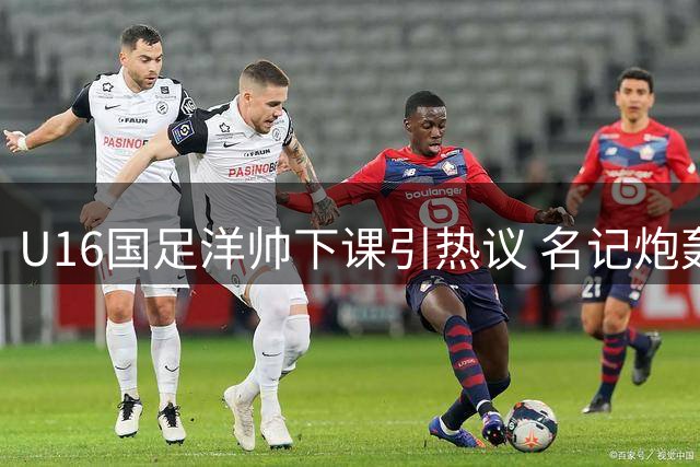 U16国足洋帅下课引热议 名记炮轰足协选帅乱象