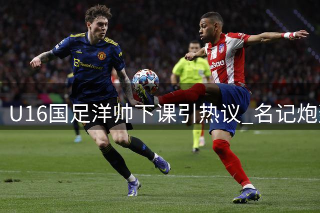 U16国足洋帅下课引热议 名记炮轰足协选帅乱象